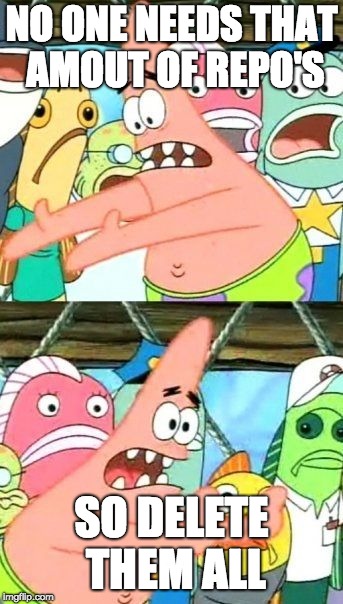 Put It Somewhere Else Patrick Meme | NO ONE NEEDS THAT AMOUT OF REPO'S; SO DELETE THEM ALL | image tagged in memes,put it somewhere else patrick | made w/ Imgflip meme maker