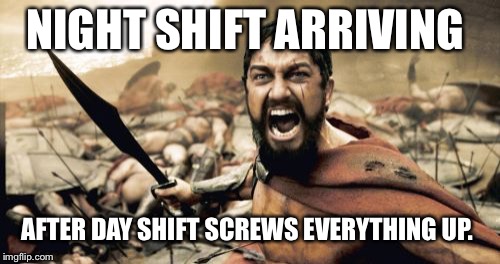 Sparta Leonidas | NIGHT SHIFT ARRIVING; AFTER DAY SHIFT SCREWS EVERYTHING UP. | image tagged in memes,sparta leonidas | made w/ Imgflip meme maker