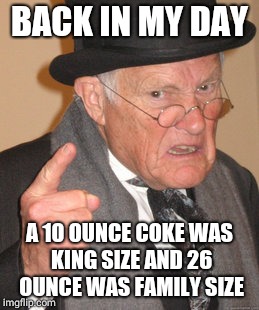 Back In My Day Meme | BACK IN MY DAY; A 10 OUNCE COKE WAS KING SIZE AND 26 OUNCE WAS FAMILY SIZE | image tagged in memes,back in my day | made w/ Imgflip meme maker