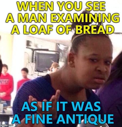 I've no idea what he was looking for...  | WHEN YOU SEE A MAN EXAMINING A LOAF OF BREAD; AS IF IT WAS A FINE ANTIQUE | image tagged in memes,black girl wat,bread,antiques | made w/ Imgflip meme maker