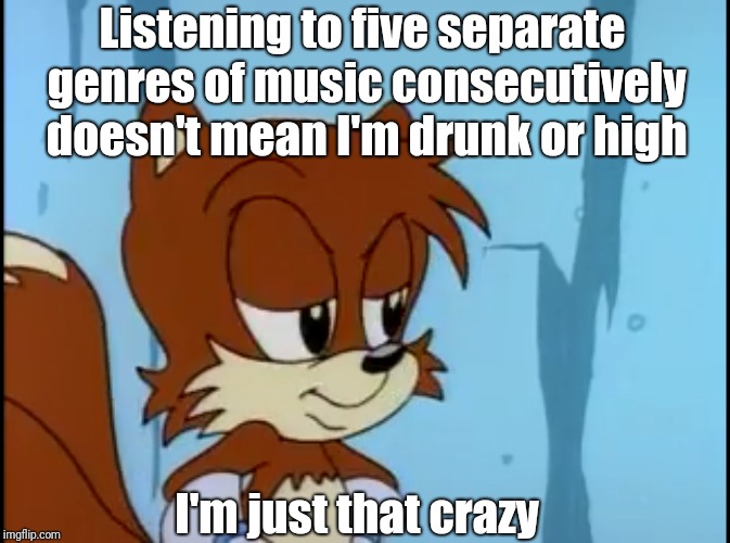Mixing musical cuisines | Listening to five separate genres of music consecutively doesn't mean I'm drunk or high; I'm just that crazy | image tagged in aosth,tails | made w/ Imgflip meme maker