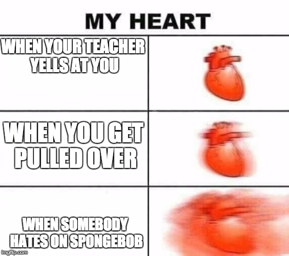 My heart blank | WHEN YOUR TEACHER YELLS AT YOU; WHEN YOU GET PULLED OVER; WHEN SOMEBODY HATES ON SPONGEBOB | image tagged in my heart blank | made w/ Imgflip meme maker