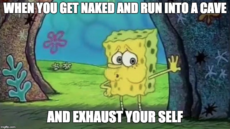 spong bob tired | WHEN YOU GET NAKED AND RUN INTO A CAVE; AND EXHAUST YOUR SELF | image tagged in spong bob tired | made w/ Imgflip meme maker