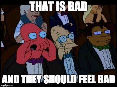 You Should Feel Bad Zoidberg Meme | THAT IS BAD; AND THEY SHOULD FEEL BAD | image tagged in memes,you should feel bad zoidberg | made w/ Imgflip meme maker