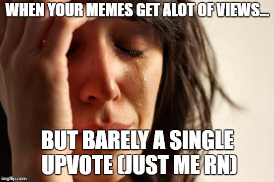 First World Problems Meme | WHEN YOUR MEMES GET ALOT OF VIEWS... BUT BARELY A SINGLE UPVOTE (JUST ME RN) | image tagged in memes,first world problems | made w/ Imgflip meme maker