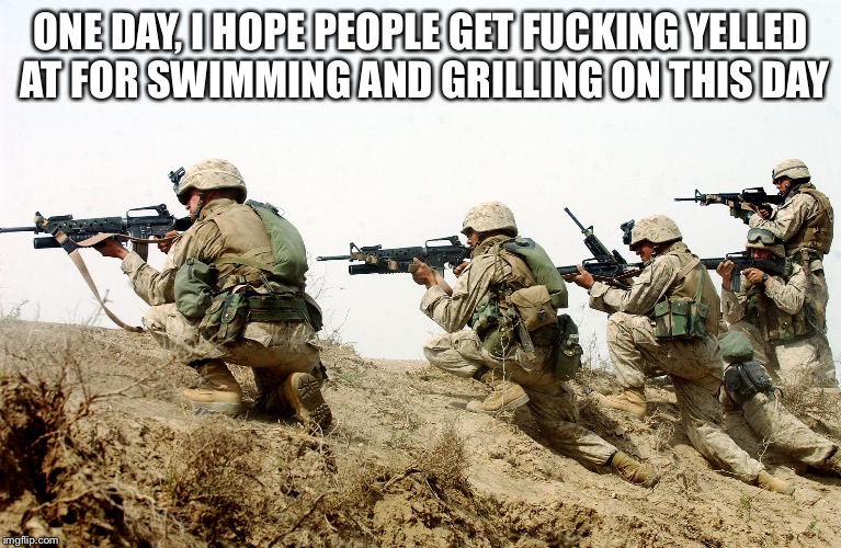 soldiers | ONE DAY, I HOPE PEOPLE GET FUCKING YELLED AT FOR SWIMMING AND GRILLING ON THIS DAY | image tagged in soldiers | made w/ Imgflip meme maker