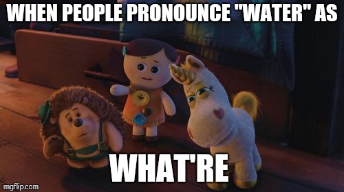 I Believe It's Pronounced | WHEN PEOPLE PRONOUNCE "WATER" AS; WHAT'RE | image tagged in i believe it's pronounced | made w/ Imgflip meme maker