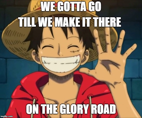 Luffy inspires | WE GOTTA GO; TILL WE MAKE IT THERE; ON THE GLORY ROAD | image tagged in luffy inspires,one piece,one piece opening | made w/ Imgflip meme maker