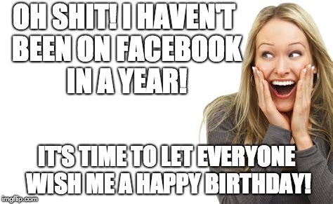 OH SHIT! I HAVEN'T BEEN ON FACEBOOK IN A YEAR! IT'S TIME TO LET EVERYONE WISH ME A HAPPY BIRTHDAY! | image tagged in surprised woman | made w/ Imgflip meme maker