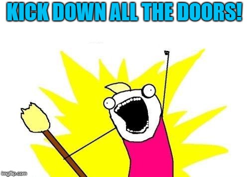 X All The Y Meme | KICK DOWN ALL THE DOORS! | image tagged in memes,x all the y | made w/ Imgflip meme maker