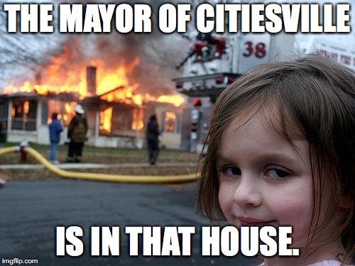 Disaster Girl | THE MAYOR OF CITIESVILLE; IS IN THAT HOUSE. | image tagged in memes,disaster girl | made w/ Imgflip meme maker
