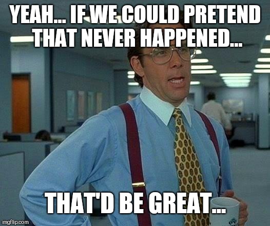 That Would Be Great Meme | YEAH... IF WE COULD PRETEND THAT NEVER HAPPENED... THAT'D BE GREAT... | image tagged in memes,that would be great | made w/ Imgflip meme maker