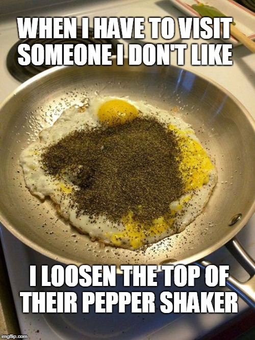 This is also a way to troll servers and customers at restaurants  | WHEN I HAVE TO VISIT SOMEONE I DON'T LIKE; I LOOSEN THE TOP OF THEIR PEPPER SHAKER | image tagged in trolling,pepper,eggs,food,memes | made w/ Imgflip meme maker