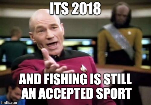 Picard Wtf | ITS 2018; AND FISHING IS STILL AN ACCEPTED SPORT | image tagged in memes,picard wtf | made w/ Imgflip meme maker