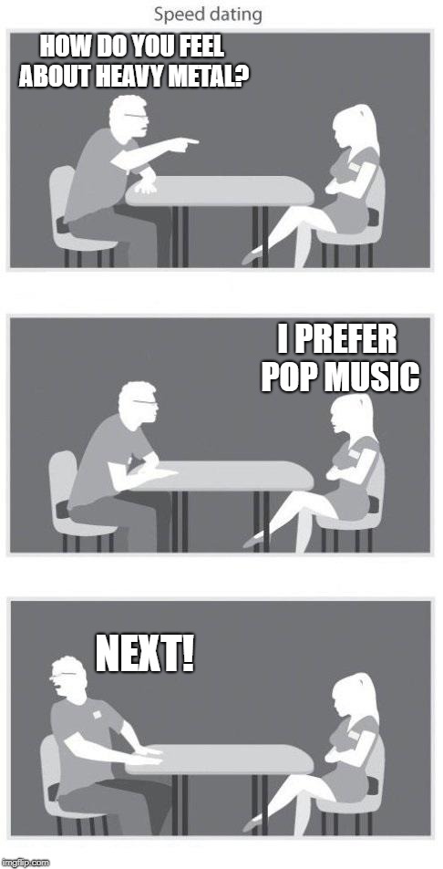 Speed Dating | HOW DO YOU FEEL ABOUT HEAVY METAL? I PREFER POP MUSIC; NEXT! | image tagged in speed dating,memes,doctordoomsday180,heavy metal,pop music,pop | made w/ Imgflip meme maker