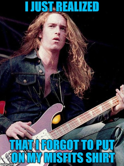 Cliff's Not Wearing His Misfits Shirt! | I JUST REALIZED; THAT I FORGOT TO PUT ON MY MISFITS SHIRT | image tagged in sudden clarity cliff,memes,doctordoomsday180,powermetalhead,metallica,cliff burton | made w/ Imgflip meme maker