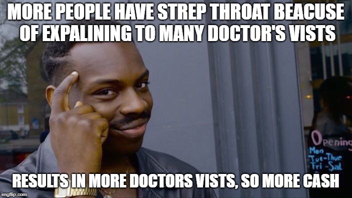 MORE PEOPLE HAVE STREP THROAT BEACUSE OF EXPALINING TO MANY DOCTOR'S VISTS RESULTS IN MORE DOCTORS VISTS, SO MORE CASH | image tagged in memes,roll safe think about it | made w/ Imgflip meme maker