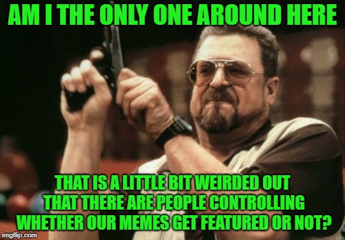 Am I The Only One Around Here |  AM I THE ONLY ONE AROUND HERE; THAT IS A LITTLE BIT WEIRDED OUT THAT THERE ARE PEOPLE CONTROLLING WHETHER OUR MEMES GET FEATURED OR NOT? | image tagged in memes,am i the only one around here,doctordoomsday180,featured,submitted,meme | made w/ Imgflip meme maker