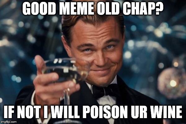 GOOD MEME OLD CHAP? IF NOT I WILL POISON UR WINE | image tagged in memes,leonardo dicaprio cheers | made w/ Imgflip meme maker