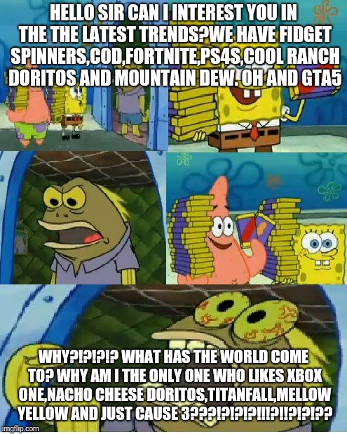 Chocolate Spongebob | HELLO SIR CAN I INTEREST YOU IN THE THE LATEST TRENDS?WE HAVE FIDGET SPINNERS,COD,FORTNITE,PS4S,COOL RANCH DORITOS AND MOUNTAIN DEW. OH AND GTA5; WHY?!?!?!? WHAT HAS THE WORLD COME TO? WHY AM I THE ONLY ONE WHO LIKES XBOX ONE,NACHO CHEESE DORITOS,TITANFALL,MELLOW YELLOW AND JUST CAUSE 3???!?!?!?!!!?!!?!?!?? | image tagged in memes,chocolate spongebob | made w/ Imgflip meme maker