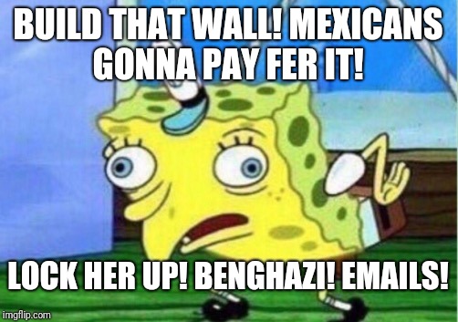 Mocking Spongebob Meme | BUILD THAT WALL! MEXICANS GONNA PAY FER IT! LOCK HER UP! BENGHAZI! EMAILS! | image tagged in memes,mocking spongebob | made w/ Imgflip meme maker