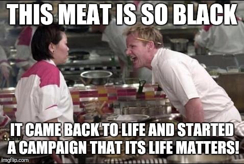Overcooked | THIS MEAT IS SO BLACK; IT CAME BACK TO LIFE AND STARTED A CAMPAIGN THAT ITS LIFE MATTERS! | image tagged in memes,angry chef gordon ramsay | made w/ Imgflip meme maker