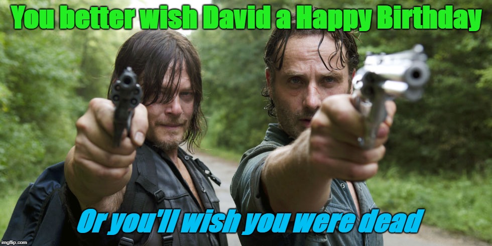 Walking Dead Birthday  | You better wish David a Happy Birthday; Or you'll wish you were dead | image tagged in walking dead birthday | made w/ Imgflip meme maker