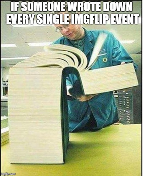 Events everywhere! | IF SOMEONE WROTE DOWN EVERY SINGLE IMGFLIP EVENT | image tagged in big book,imgflip,event | made w/ Imgflip meme maker