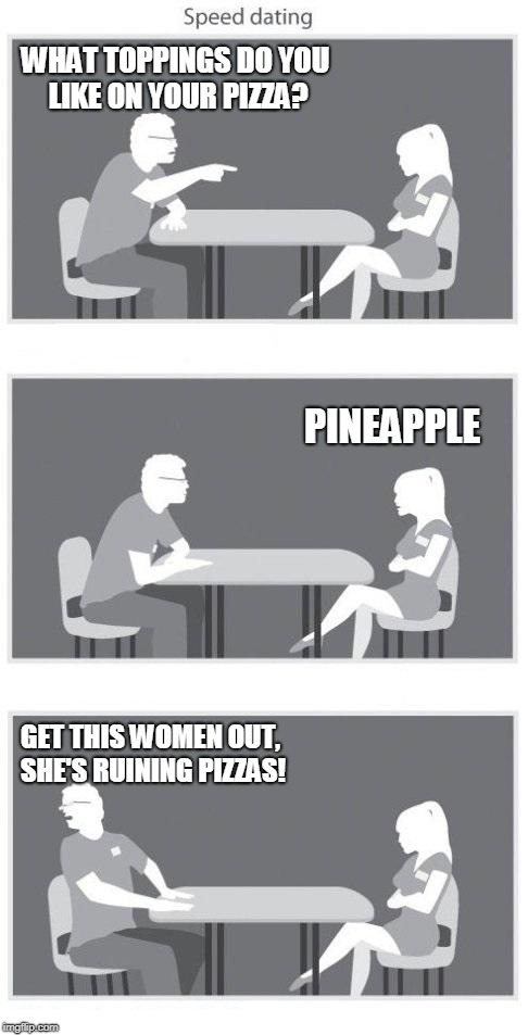 Speed dating |  WHAT TOPPINGS DO YOU LIKE ON YOUR PIZZA? PINEAPPLE; GET THIS WOMEN OUT, SHE'S RUINING PIZZAS! | image tagged in speed dating,pizza,funny meme,pineapple pizza,dating | made w/ Imgflip meme maker
