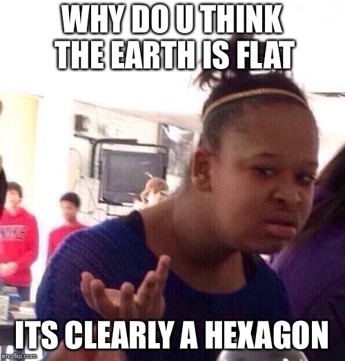 Black Girl Wat | WHY DO U THINK THE EARTH IS FLAT; ITS CLEARLY A HEXAGON | image tagged in memes,black girl wat | made w/ Imgflip meme maker
