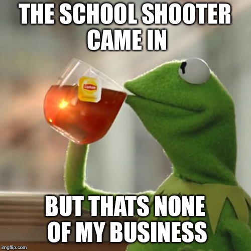 But That's None Of My Business Meme | THE SCHOOL SHOOTER CAME IN; BUT THATS NONE OF MY BUSINESS | image tagged in memes,but thats none of my business,kermit the frog | made w/ Imgflip meme maker