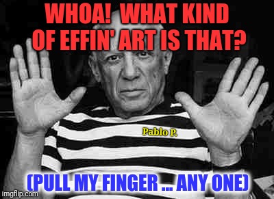 Pablo Picasso NO! | WHOA!  WHAT KIND OF EFFIN' ART IS THAT? Pablo P. (PULL MY FINGER ... ANY ONE) | image tagged in pablo picasso no | made w/ Imgflip meme maker