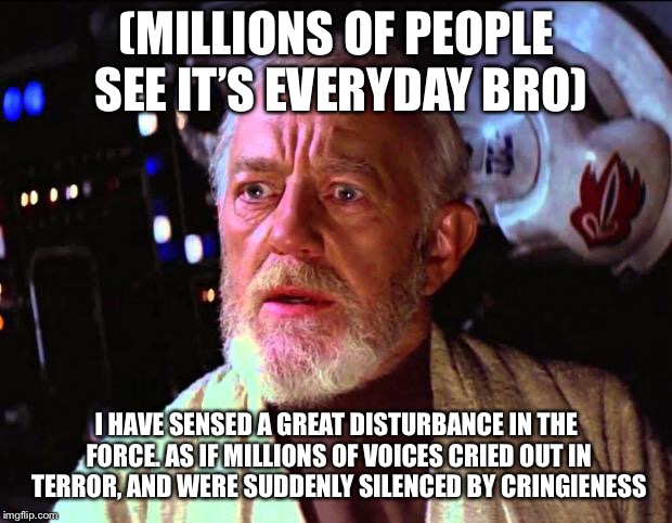 obi wan kenobi | (MILLIONS OF PEOPLE SEE IT’S EVERYDAY BRO); I HAVE SENSED A GREAT DISTURBANCE IN THE FORCE. AS IF MILLIONS OF VOICES CRIED OUT IN TERROR, AND WERE SUDDENLY SILENCED BY CRINGIENESS | image tagged in obi wan kenobi | made w/ Imgflip meme maker