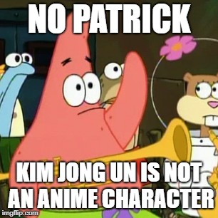 No Patrick Meme | NO PATRICK; KIM JONG UN IS NOT AN ANIME CHARACTER | image tagged in memes,no patrick | made w/ Imgflip meme maker