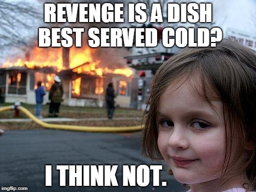 Do it While It's Hot | REVENGE IS A DISH BEST SERVED COLD? I THINK NOT. | image tagged in memes,disaster girl | made w/ Imgflip meme maker