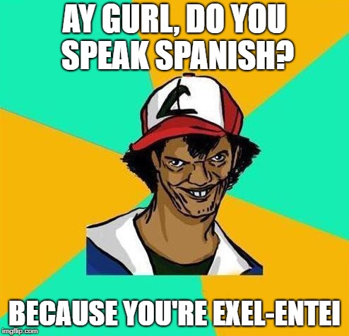 Dat Ash | AY GURL, DO YOU SPEAK SPANISH? BECAUSE YOU'RE EXEL-ENTEI | image tagged in dat ash,memes,spanish | made w/ Imgflip meme maker
