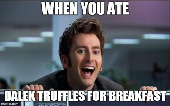 Doctor Who | WHEN YOU ATE; DALEK TRUFFLES FOR BREAKFAST | image tagged in doctor who | made w/ Imgflip meme maker