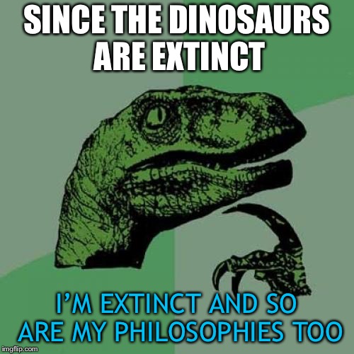 Philosoraptor Meme | SINCE THE DINOSAURS ARE EXTINCT; I’M EXTINCT AND SO ARE MY PHILOSOPHIES TOO | image tagged in memes,philosoraptor | made w/ Imgflip meme maker