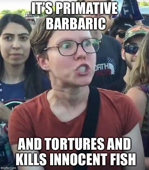 IT’S PRIMATIVE BARBARIC AND TORTURES AND KILLS INNOCENT FISH | made w/ Imgflip meme maker