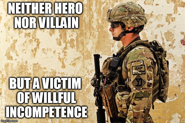 The Unknowing Soldier | NEITHER HERO NOR VILLAIN; BUT A VICTIM OF WILLFUL INCOMPETENCE | image tagged in soldier,memorial day,military industrial complex,war on terror | made w/ Imgflip meme maker