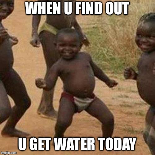 Third World Success Kid | WHEN U FIND OUT; U GET WATER TODAY | image tagged in memes,third world success kid | made w/ Imgflip meme maker
