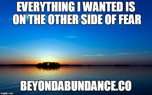 Inspirational Quote | EVERYTHING I WANTED IS ON THE OTHER SIDE OF FEAR; BEYONDABUNDANCE.CO | image tagged in inspirational quote | made w/ Imgflip meme maker