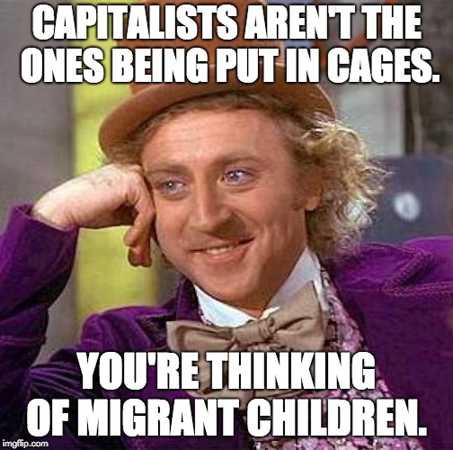 Creepy Condescending Wonka Meme | CAPITALISTS AREN'T THE ONES BEING PUT IN CAGES. YOU'RE THINKING OF MIGRANT CHILDREN. | image tagged in memes,creepy condescending wonka | made w/ Imgflip meme maker