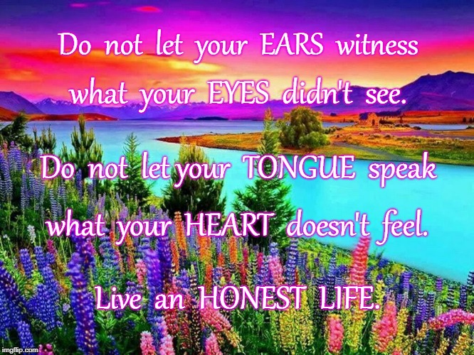 Live an HONEST LIFE | Do  not  let  your  EARS  witness; what  your  EYES  didn't  see. Do  not  let your  TONGUE  speak; what  your  HEART  doesn't  feel. Live  an  HONEST  LIFE. | image tagged in ears false witness,tongue fake heart,live honest | made w/ Imgflip meme maker