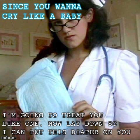 SINCE YOU WANNA CRY LIKE A BABY; I'M GOING TO TREAT YOU LIKE ONE, NOW LAY DOWN SO I CAN PUT THIS DIAPER ON YOU | image tagged in nurse,diapers | made w/ Imgflip meme maker