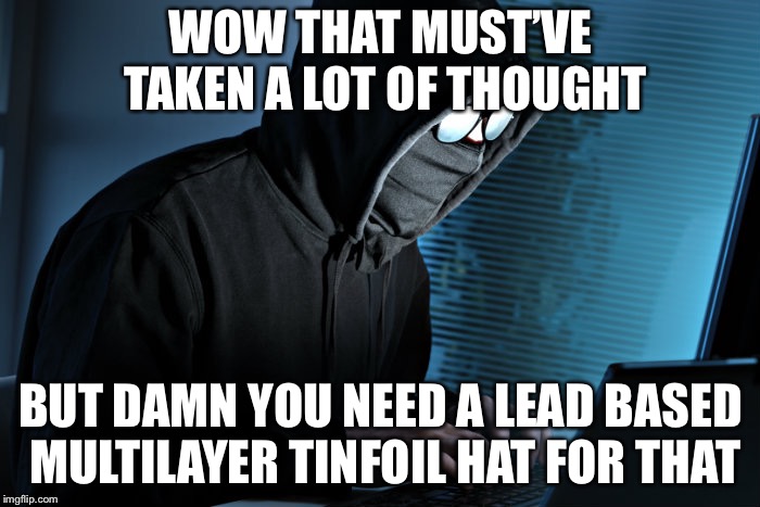 WOW THAT MUST’VE TAKEN A LOT OF THOUGHT BUT DAMN YOU NEED A LEAD BASED MULTILAYER TINFOIL HAT FOR THAT | made w/ Imgflip meme maker