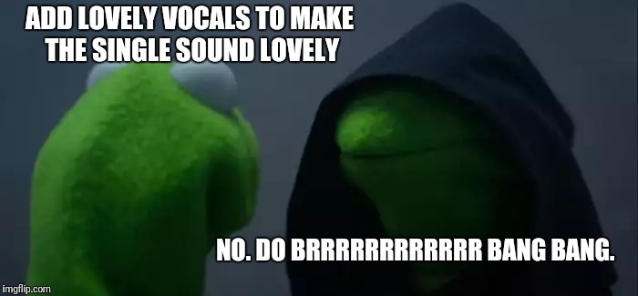 Evil Kermit Meme | ADD LOVELY VOCALS TO MAKE THE SINGLE SOUND LOVELY; NO. DO BRRRRRRRRRRRR BANG BANG. | image tagged in memes,evil kermit | made w/ Imgflip meme maker