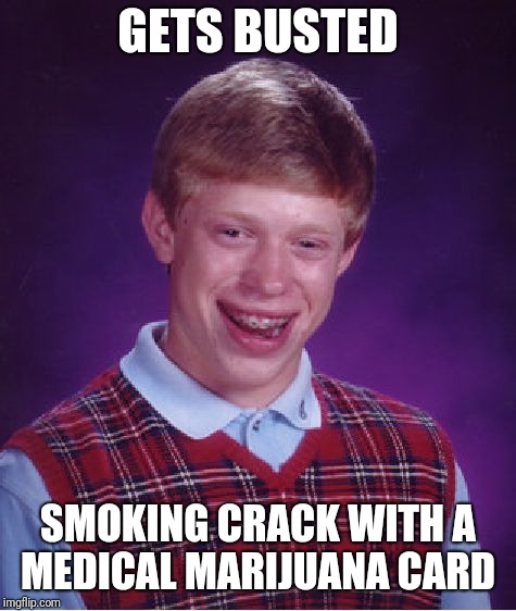 Crack is wack | GETS BUSTED; SMOKING CRACK WITH A MEDICAL MARIJUANA CARD | image tagged in memes,bad luck brian,crackhead | made w/ Imgflip meme maker