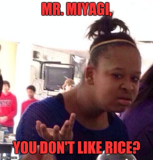 Black Girl Wat Meme | MR. MIYAGI, YOU DON'T LIKE RICE? | image tagged in memes,black girl wat | made w/ Imgflip meme maker
