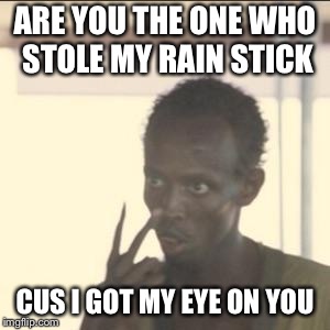 Look At Me | ARE YOU THE ONE WHO STOLE MY RAIN STICK; CUS I GOT MY EYE ON YOU | image tagged in memes,look at me | made w/ Imgflip meme maker